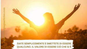 Siate semplicemente e smettete di essere qualcuno. Il valore di essere ciò che si è