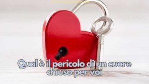 Qual è il pericolo di un cuore chiuso per voi