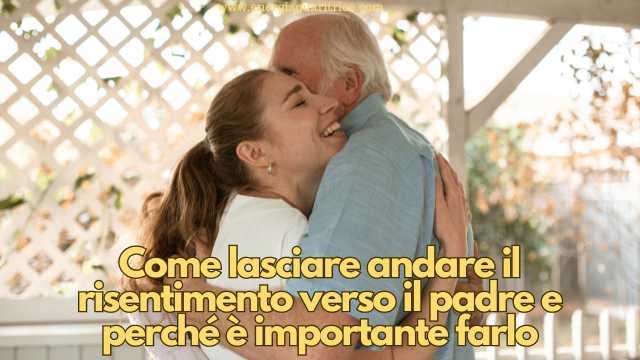 Come lasciare andare il risentimento verso il padre e perché è importante farlo