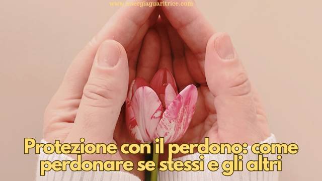 Protezione con il perdono: come perdonare se stessi e gli altri